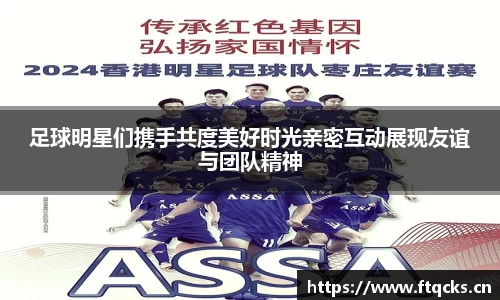 足球明星们携手共度美好时光亲密互动展现友谊与团队精神